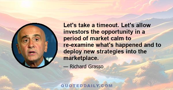 Let's take a timeout. Let's allow investors the opportunity in a period of market calm to re-examine what's happened and to deploy new strategies into the marketplace.