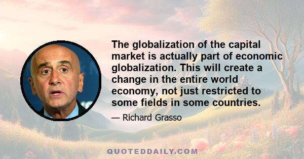 The globalization of the capital market is actually part of economic globalization. This will create a change in the entire world economy, not just restricted to some fields in some countries.