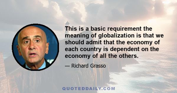 This is a basic requirement the meaning of globalization is that we should admit that the economy of each country is dependent on the economy of all the others.