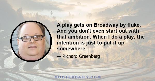 A play gets on Broadway by fluke. And you don't even start out with that ambition. When I do a play, the intention is just to put it up somewhere.