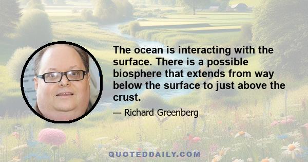 The ocean is interacting with the surface. There is a possible biosphere that extends from way below the surface to just above the crust.