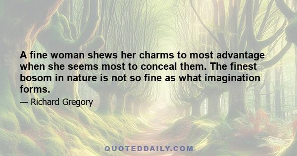 A fine woman shews her charms to most advantage when she seems most to conceal them. The finest bosom in nature is not so fine as what imagination forms.