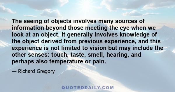 The seeing of objects involves many sources of information beyond those meeting the eye when we look at an object. It generally involves knowledge of the object derived from previous experience, and this experience is