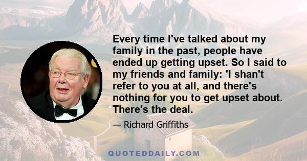 Every time I've talked about my family in the past, people have ended up getting upset. So I said to my friends and family: 'I shan't refer to you at all, and there's nothing for you to get upset about. There's the deal.