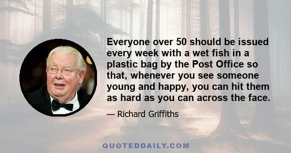 Everyone over 50 should be issued every week with a wet fish in a plastic bag by the Post Office so that, whenever you see someone young and happy, you can hit them as hard as you can across the face.