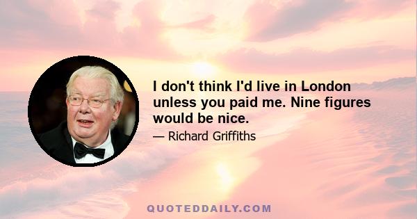 I don't think I'd live in London unless you paid me. Nine figures would be nice.