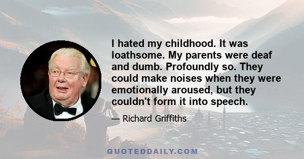 I hated my childhood. It was loathsome. My parents were deaf and dumb. Profoundly so. They could make noises when they were emotionally aroused, but they couldn't form it into speech.