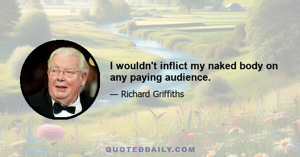 I wouldn't inflict my naked body on any paying audience.