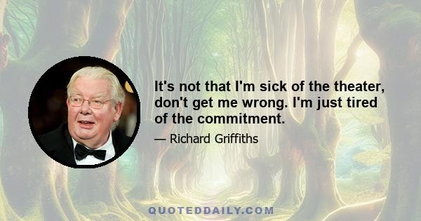 It's not that I'm sick of the theater, don't get me wrong. I'm just tired of the commitment.