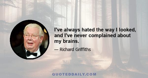 I've always hated the way I looked, and I've never complained about my brains.