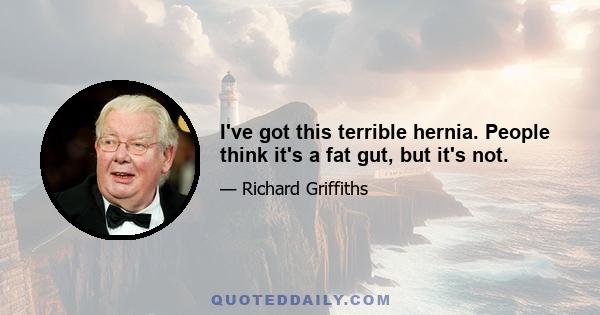 I've got this terrible hernia. People think it's a fat gut, but it's not.