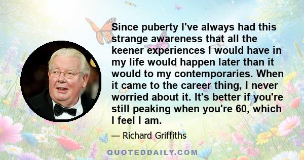 Since puberty I've always had this strange awareness that all the keener experiences I would have in my life would happen later than it would to my contemporaries. When it came to the career thing, I never worried about 