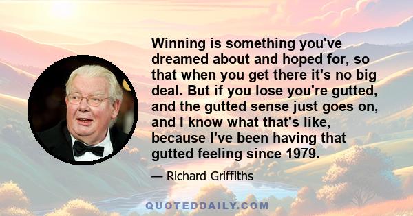 Winning is something you've dreamed about and hoped for, so that when you get there it's no big deal. But if you lose you're gutted, and the gutted sense just goes on, and I know what that's like, because I've been