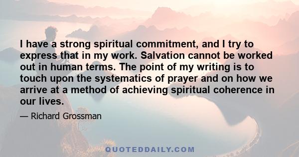 I have a strong spiritual commitment, and I try to express that in my work. Salvation cannot be worked out in human terms. The point of my writing is to touch upon the systematics of prayer and on how we arrive at a