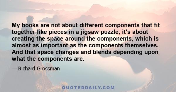 My books are not about different components that fit together like pieces in a jigsaw puzzle, it's about creating the space around the components, which is almost as important as the components themselves. And that