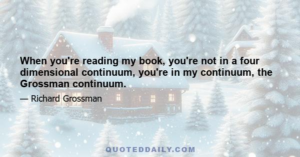 When you're reading my book, you're not in a four dimensional continuum, you're in my continuum, the Grossman continuum.