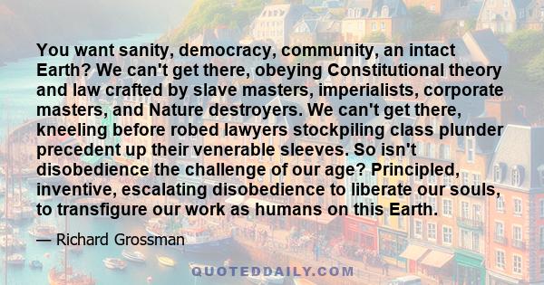 You want sanity, democracy, community, an intact Earth? We can't get there, obeying Constitutional theory and law crafted by slave masters, imperialists, corporate masters, and Nature destroyers. We can't get there,