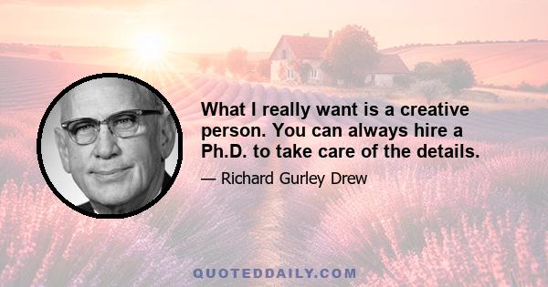 What I really want is a creative person. You can always hire a Ph.D. to take care of the details.