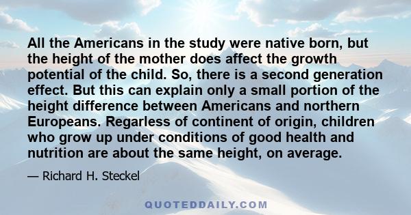 All the Americans in the study were native born, but the height of the mother does affect the growth potential of the child. So, there is a second generation effect. But this can explain only a small portion of the