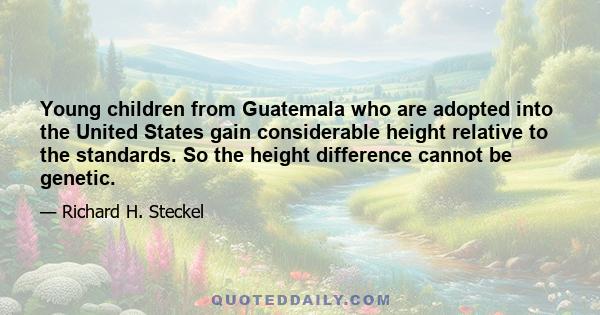 Young children from Guatemala who are adopted into the United States gain considerable height relative to the standards. So the height difference cannot be genetic.