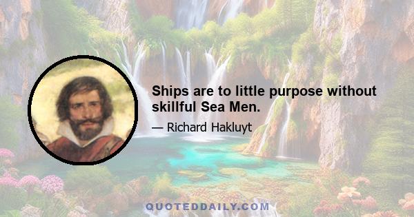 Ships are to little purpose without skillful Sea Men.