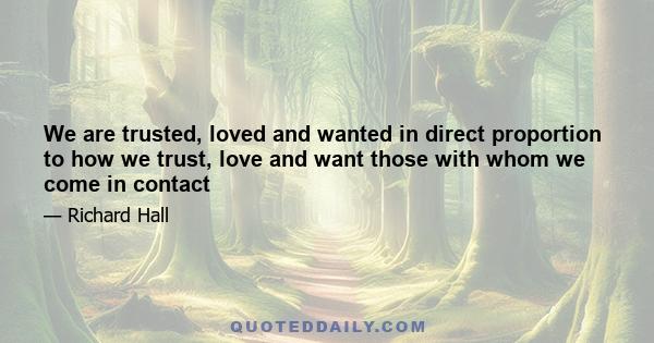 We are trusted, loved and wanted in direct proportion to how we trust, love and want those with whom we come in contact