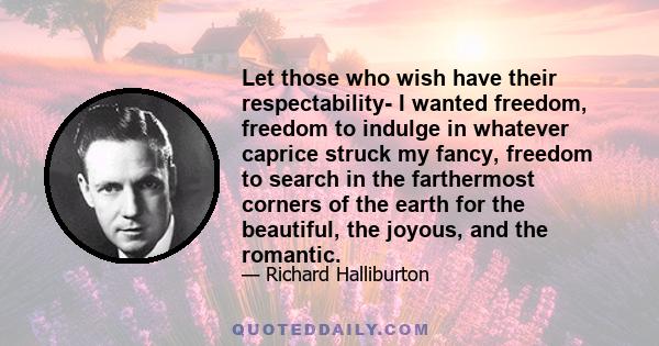 Let those who wish have their respectability- I wanted freedom, freedom to indulge in whatever caprice struck my fancy, freedom to search in the farthermost corners of the earth for the beautiful, the joyous, and the