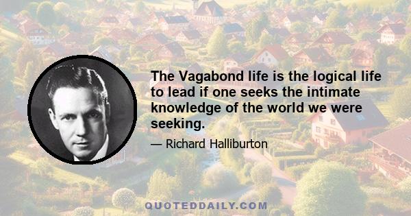 The Vagabond life is the logical life to lead if one seeks the intimate knowledge of the world we were seeking.