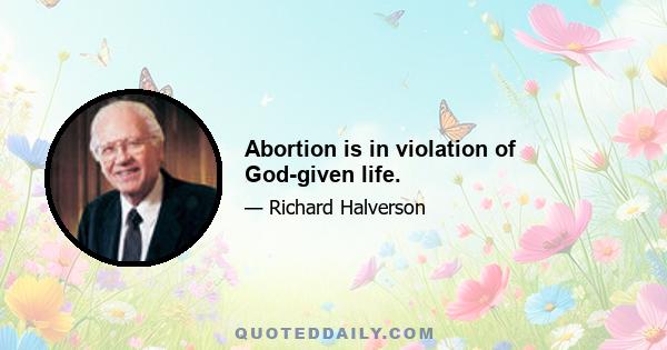 Abortion is in violation of God-given life.