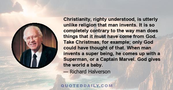 Christianity, righty understood, is utterly unlike religion that man invents. It is so completely contrary to the way man does things that it must have come from God. Take Christmas, for example; only God could have