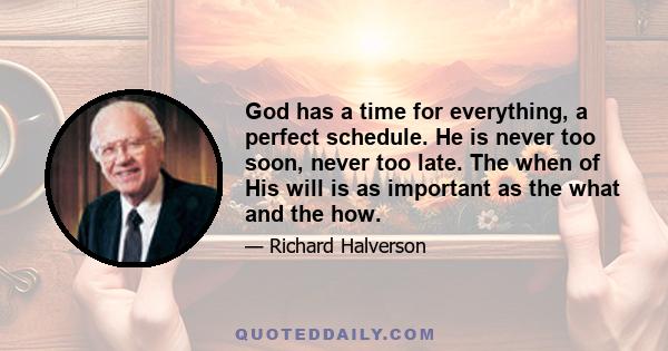 God has a time for everything, a perfect schedule. He is never too soon, never too late. The when of His will is as important as the what and the how.