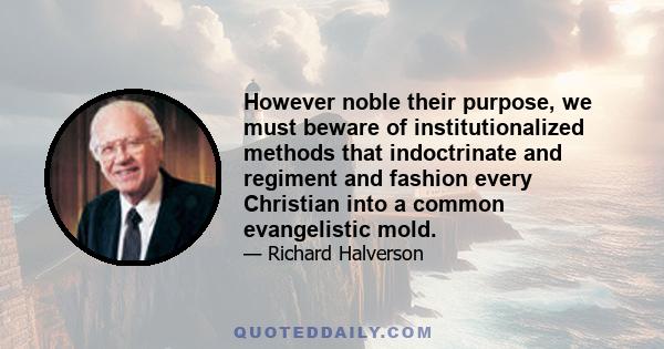 However noble their purpose, we must beware of institutionalized methods that indoctrinate and regiment and fashion every Christian into a common evangelistic mold.