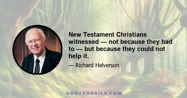 New Testament Christians witnessed — not because they had to — but because they could not help it.