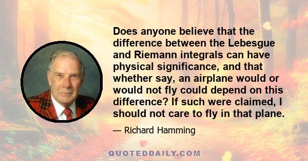 Does anyone believe that the difference between the Lebesgue and Riemann integrals can have physical significance, and that whether say, an airplane would or would not fly could depend on this difference? If such were