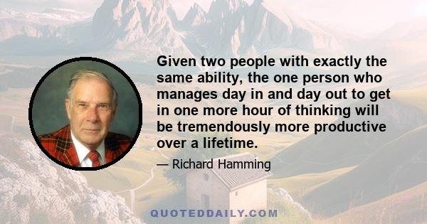 Given two people with exactly the same ability, the one person who manages day in and day out to get in one more hour of thinking will be tremendously more productive over a lifetime.