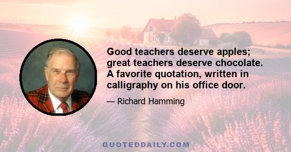 Good teachers deserve apples; great teachers deserve chocolate. A favorite quotation, written in calligraphy on his office door.