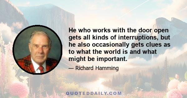 He who works with the door open gets all kinds of interruptions, but he also occasionally gets clues as to what the world is and what might be important.