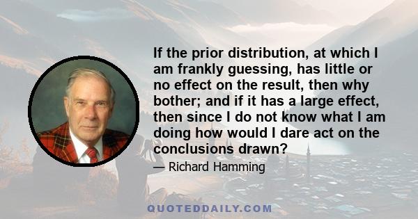 If the prior distribution, at which I am frankly guessing, has little or no effect on the result, then why bother; and if it has a large effect, then since I do not know what I am doing how would I dare act on the