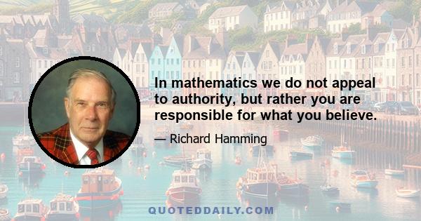 In mathematics we do not appeal to authority, but rather you are responsible for what you believe.