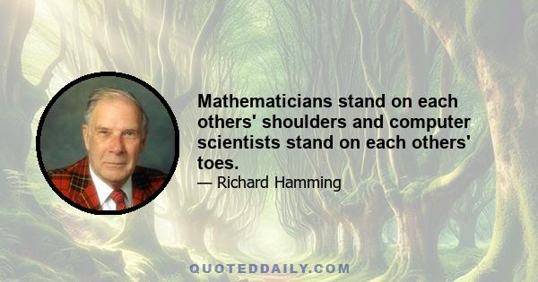 Mathematicians stand on each others' shoulders and computer scientists stand on each others' toes.