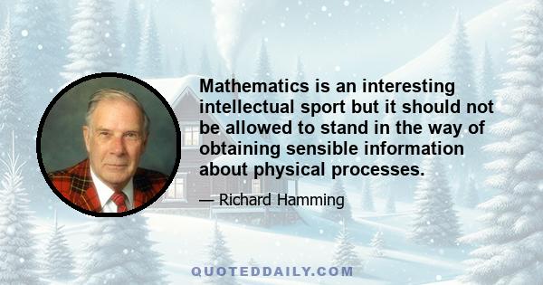 Mathematics is an interesting intellectual sport but it should not be allowed to stand in the way of obtaining sensible information about physical processes.