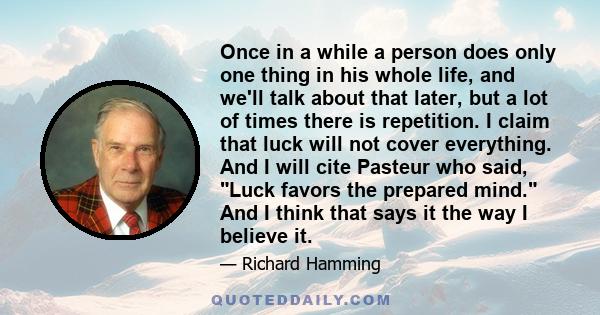 Once in a while a person does only one thing in his whole life, and we'll talk about that later, but a lot of times there is repetition. I claim that luck will not cover everything. And I will cite Pasteur who said,