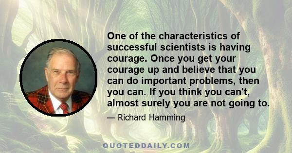 One of the characteristics of successful scientists is having courage. Once you get your courage up and believe that you can do important problems, then you can. If you think you can't, almost surely you are not going