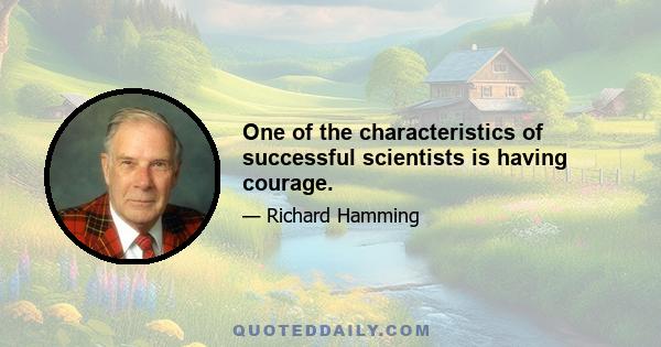 One of the characteristics of successful scientists is having courage.