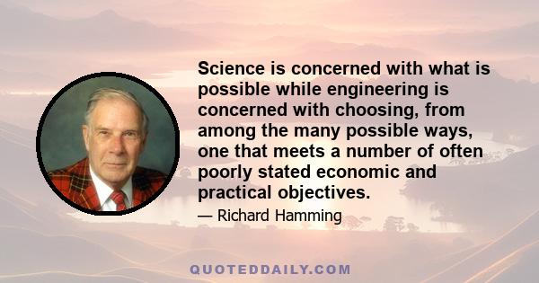 Science is concerned with what is possible while engineering is concerned with choosing, from among the many possible ways, one that meets a number of often poorly stated economic and practical objectives.