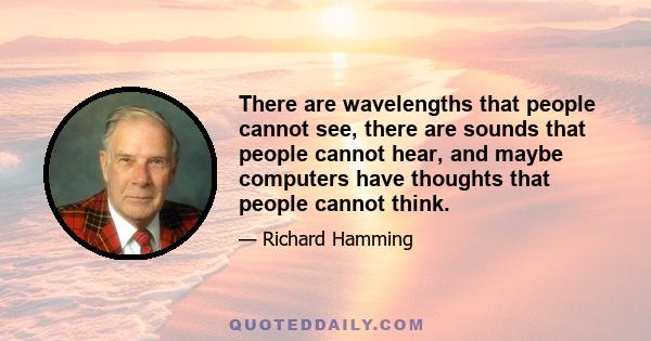 There are wavelengths that people cannot see, there are sounds that people cannot hear, and maybe computers have thoughts that people cannot think.