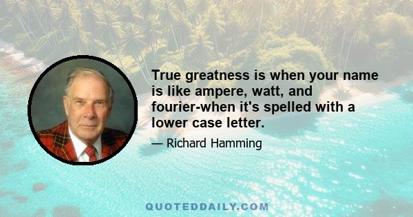 True greatness is when your name is like ampere, watt, and fourier-when it's spelled with a lower case letter.