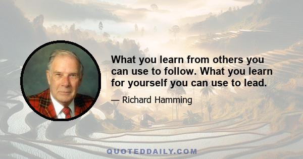 What you learn from others you can use to follow. What you learn for yourself you can use to lead.