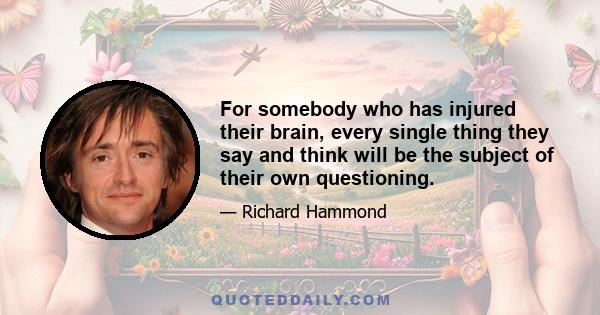 For somebody who has injured their brain, every single thing they say and think will be the subject of their own questioning.