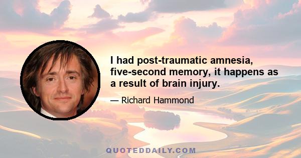 I had post-traumatic amnesia, five-second memory, it happens as a result of brain injury.